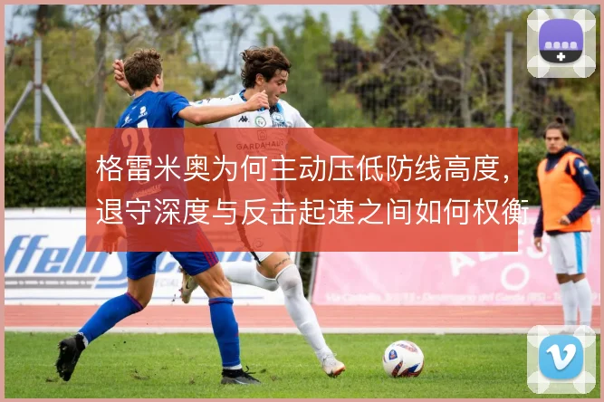 格雷米奥为何主动压低防线高度，退守深度与反击起速之间如何权衡