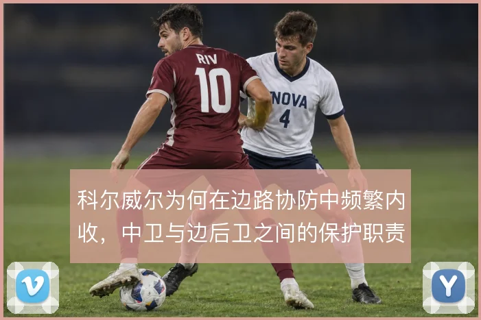 科尔威尔为何在边路协防中频繁内收，中卫与边后卫之间的保护职责如何分配