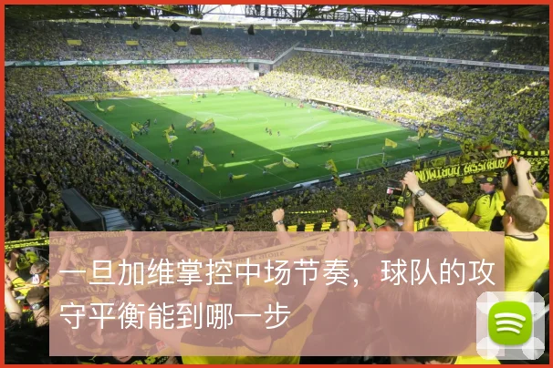 一旦加维掌控中场节奏，球队的攻守平衡能到哪一步
