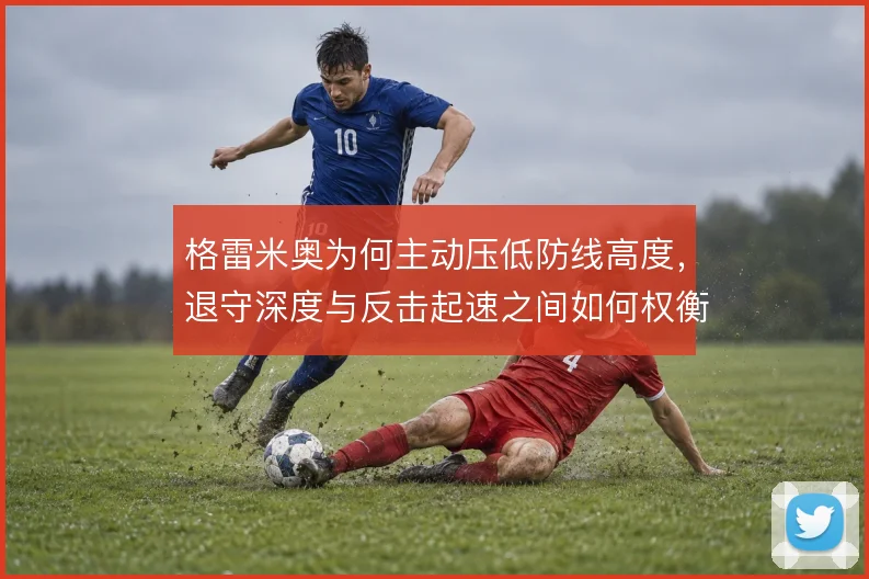 格雷米奥为何主动压低防线高度，退守深度与反击起速之间如何权衡