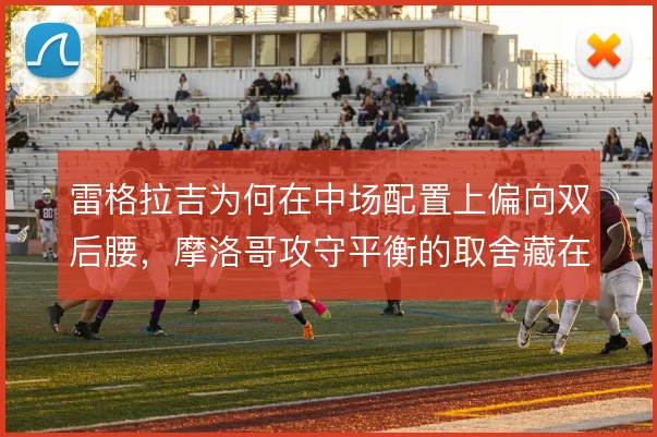 雷格拉吉为何在中场配置上偏向双后腰，摩洛哥攻守平衡的取舍藏在其间