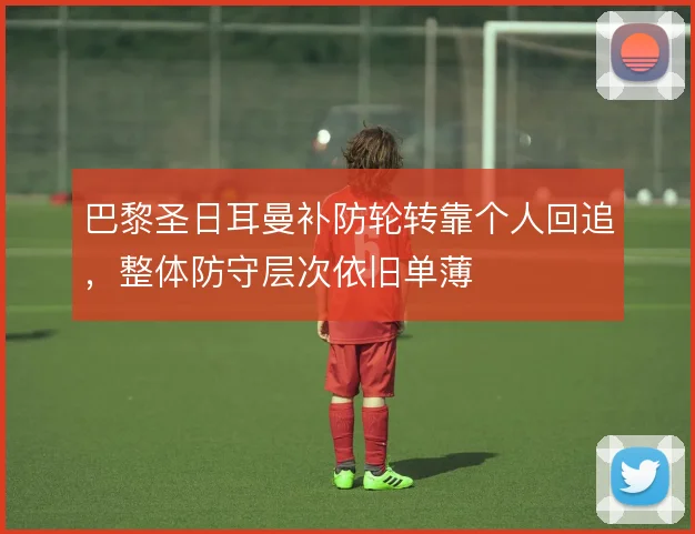 巴黎圣日耳曼补防轮转靠个人回追，整体防守层次依旧单薄