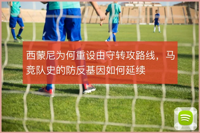 西蒙尼为何重设由守转攻路线，马竞队史的防反基因如何延续