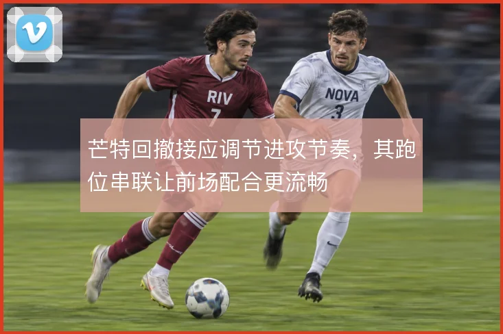 芒特回撤接应调节进攻节奏，其跑位串联让前场配合更流畅