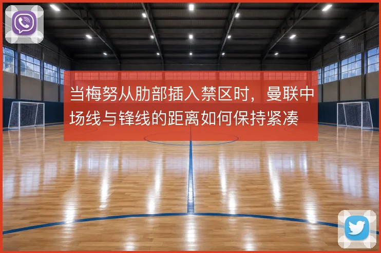 当梅努从肋部插入禁区时，曼联中场线与锋线的距离如何保持紧凑