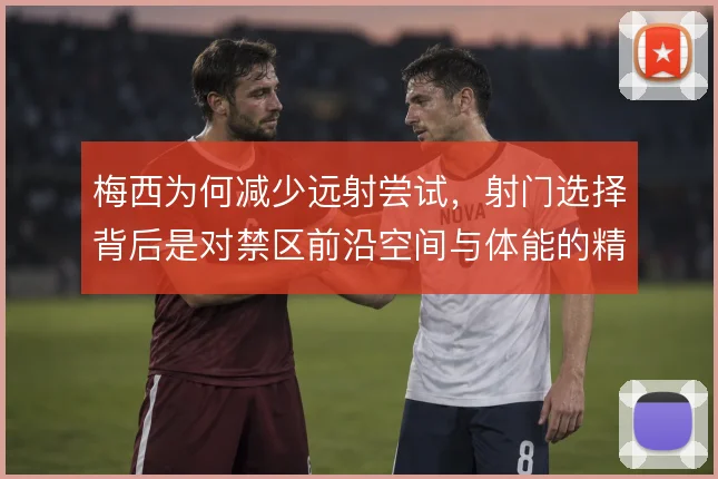 梅西为何减少远射尝试,射门选择背后是对禁区前沿空间与体能的精密计算