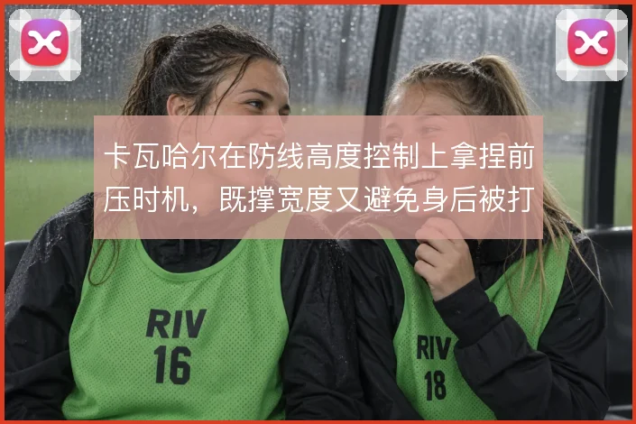 卡瓦哈尔在防线高度控制上拿捏前压时机，既撑宽度又避免身后被打穿