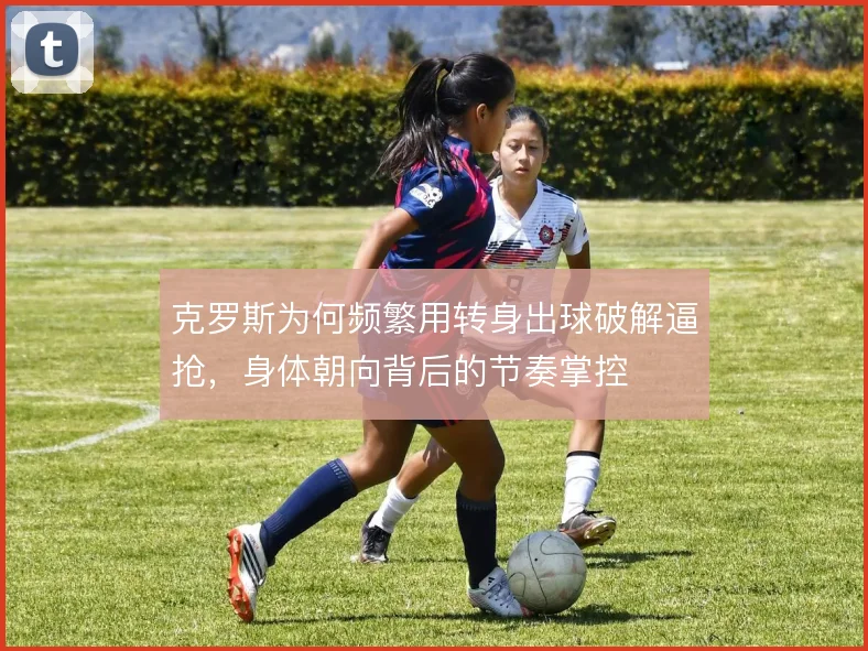 克罗斯为何频繁用转身出球破解逼抢，身体朝向背后的节奏掌控