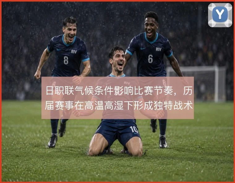 日职联气候条件影响比赛节奏,历届赛事在高温高湿下形成独特战术风格