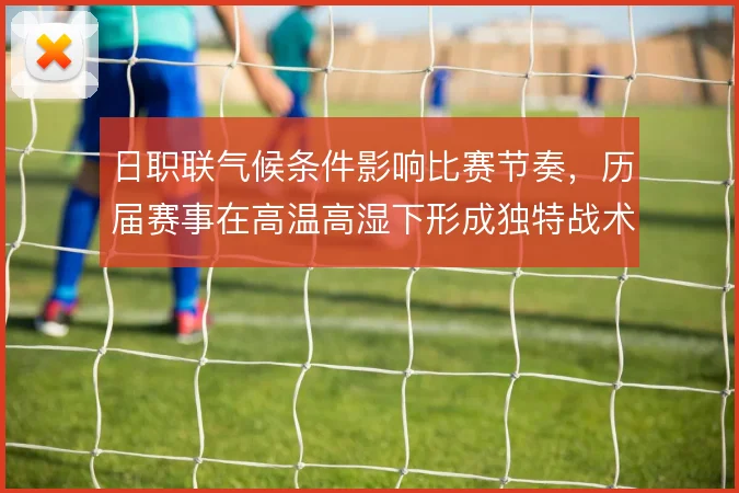 日职联气候条件影响比赛节奏,历届赛事在高温高湿下形成独特战术风格