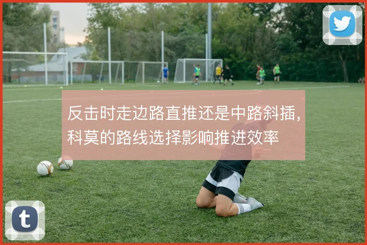 反击时走边路直推还是中路斜插，科莫的路线选择影响推进效率
