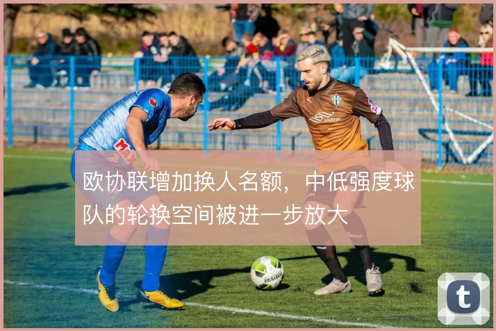 欧协联增加换人名额，中低强度球队的轮换空间被进一步放大