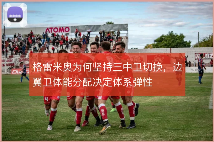 格雷米奥为何坚持三中卫切换，边翼卫体能分配决定体系弹性