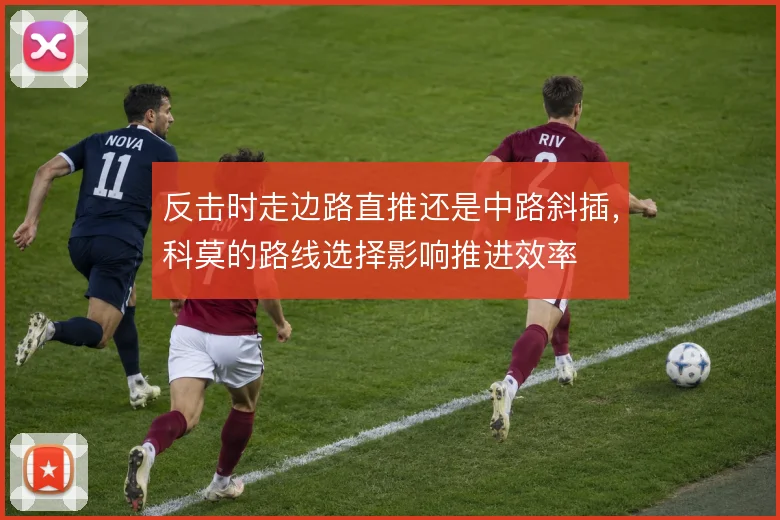 反击时走边路直推还是中路斜插，科莫的路线选择影响推进效率