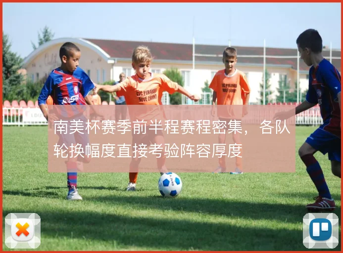 南美杯赛季前半程赛程密集,各队轮换幅度直接考验阵容厚度