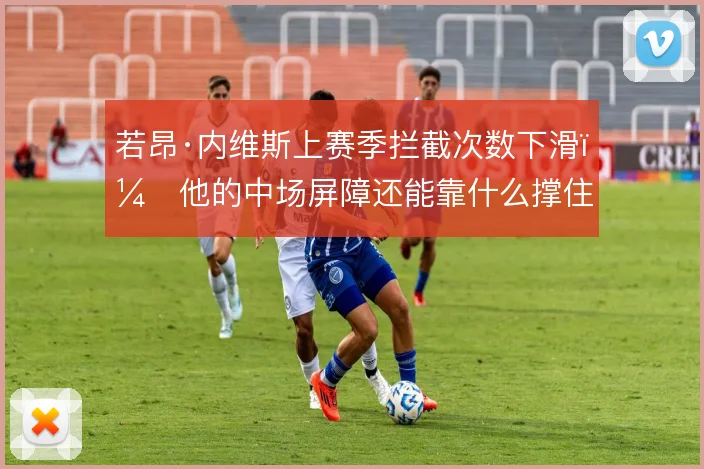 若昂·内维斯上赛季拦截次数下滑,他的中场屏障还能靠什么撑住