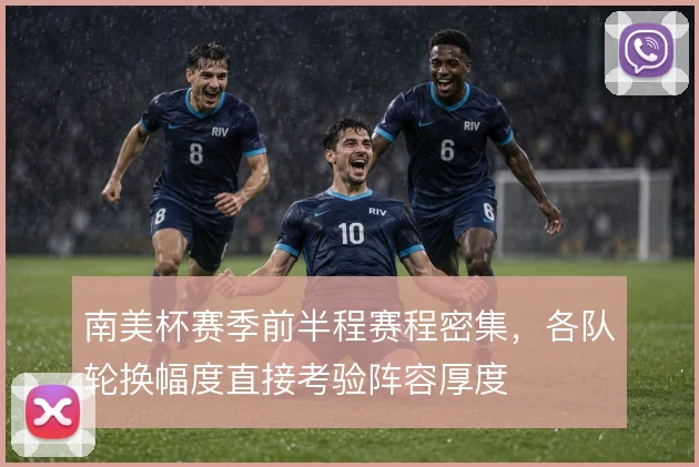 南美杯赛季前半程赛程密集，各队轮换幅度直接考验阵容厚度