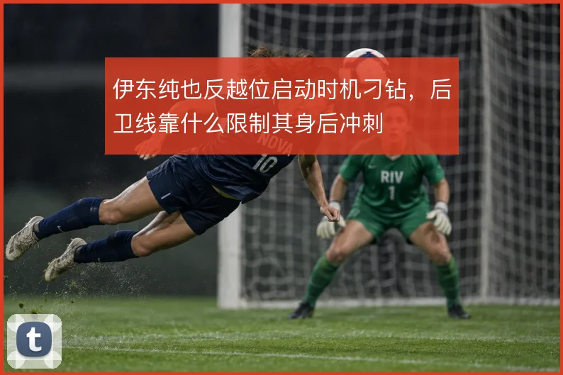 伊东纯也反越位启动时机刁钻，后卫线靠什么限制其身后冲刺