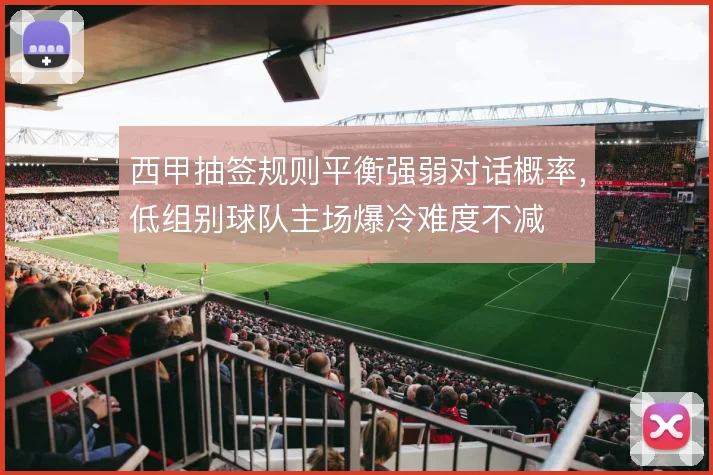 西甲抽签规则平衡强弱对话概率，低组别球队主场爆冷难度不减