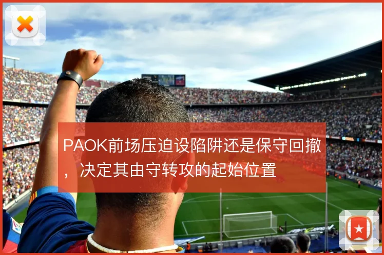 PAOK前场压迫设陷阱还是保守回撤，决定其由守转攻的起始位置