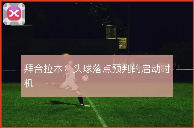 拜合拉木：头球落点预判的启动时机