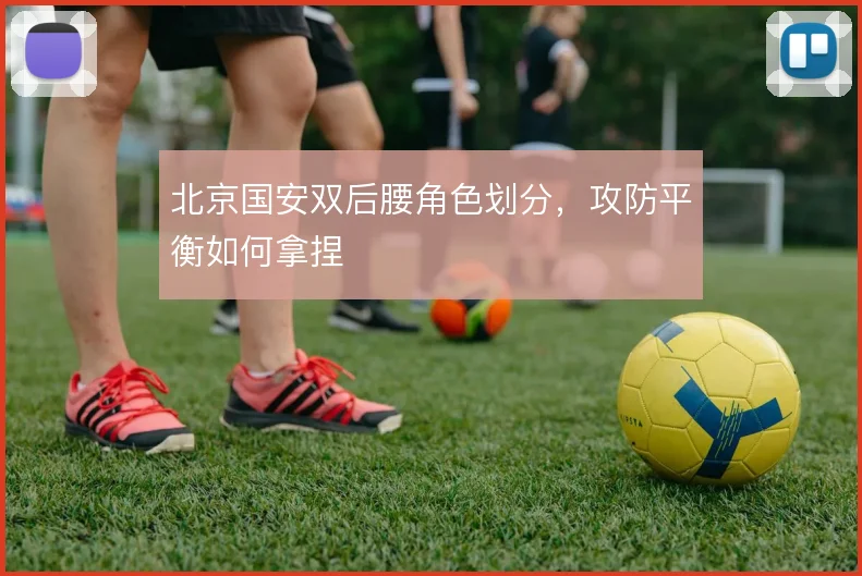 北京国安双后腰角色划分，攻防平衡如何拿捏