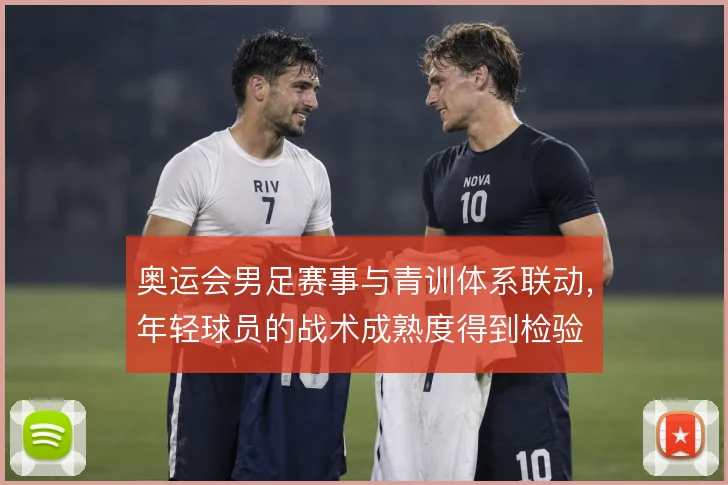 奥运会男足赛事与青训体系联动，年轻球员的战术成熟度得到检验