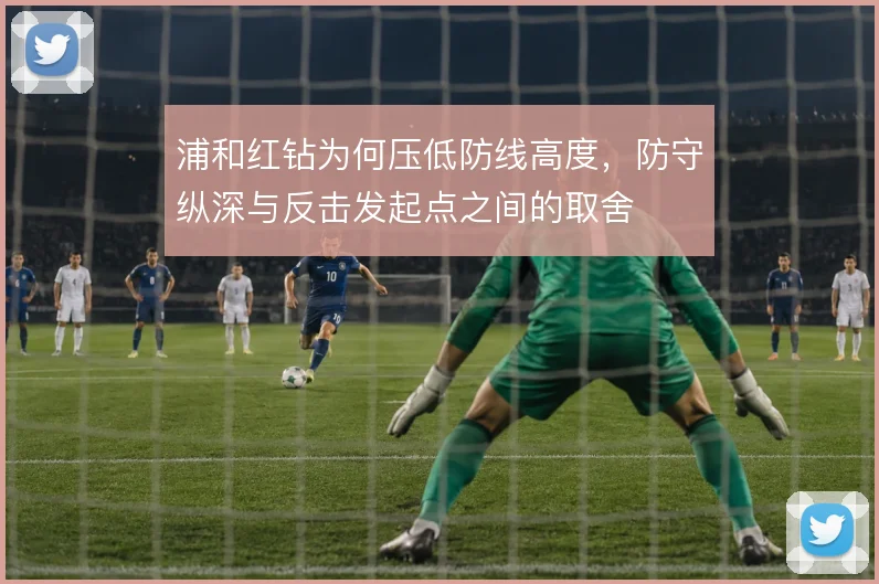 浦和红钻为何压低防线高度，防守纵深与反击发起点之间的取舍