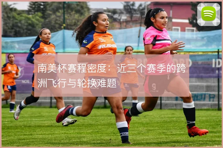 南美杯赛程密度:近三个赛季的跨洲飞行与轮换难题