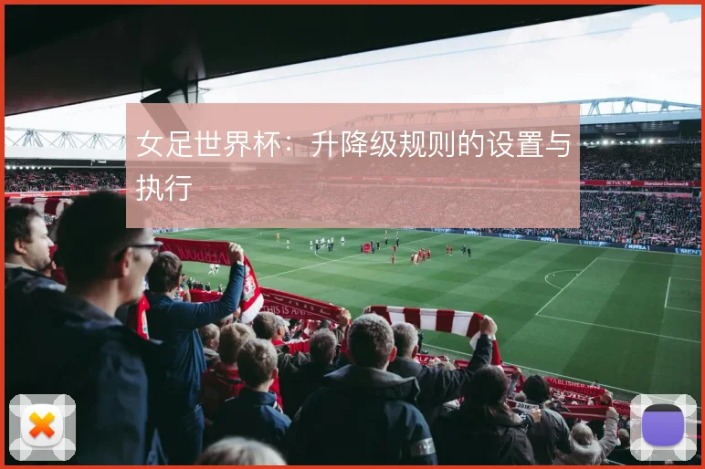 女足世界杯：升降级规则的设置与执行