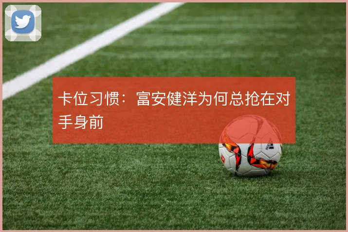 卡位习惯：富安健洋为何总抢在对手身前