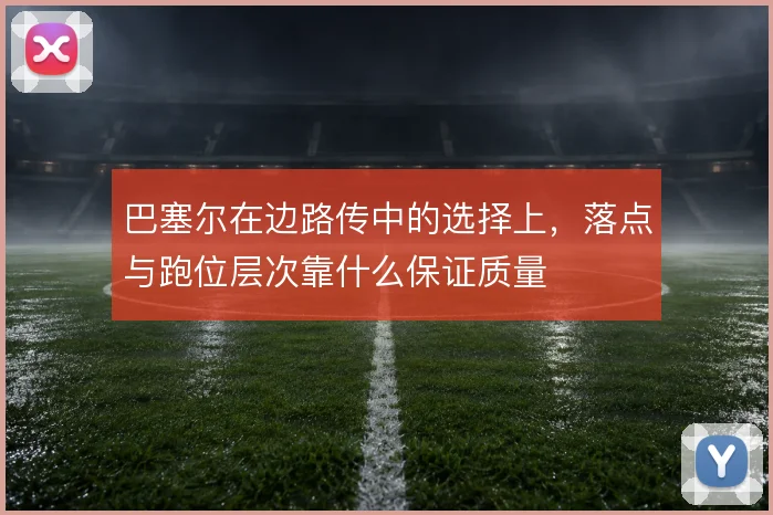 巴塞尔在边路传中的选择上，落点与跑位层次靠什么保证质量