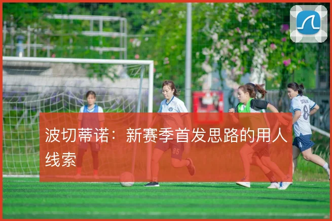 波切蒂诺:新赛季首发思路的用人线索