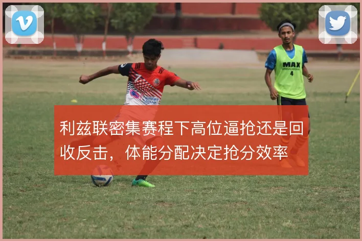 利兹联密集赛程下高位逼抢还是回收反击，体能分配决定抢分效率