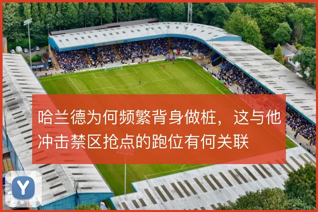 哈兰德为何频繁背身做桩，这与他冲击禁区抢点的跑位有何关联
