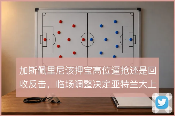 加斯佩里尼该押宝高位逼抢还是回收反击，临场调整决定亚特兰大上限