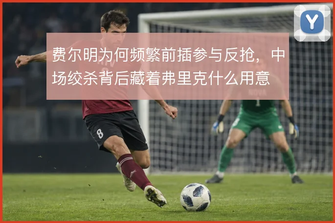 费尔明为何频繁前插参与反抢,中场绞杀背后藏着弗里克什么用意